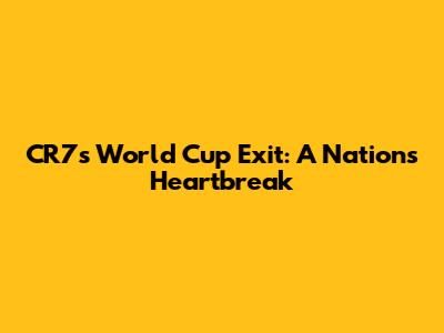 CR7's World Cup Exit: A Nation's Heartbreak