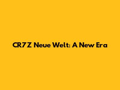 CR7Z Neue Welt: A New Era