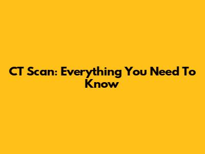 CT Scan: Everything You Need To Know