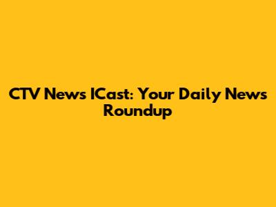 CTV News ICast: Your Daily News Roundup