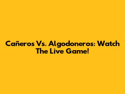 Cañeros Vs. Algodoneros: Watch The Live Game!