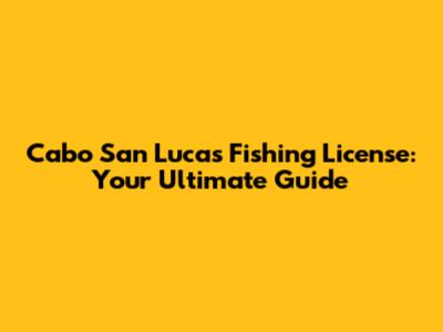 Cabo San Lucas Fishing License: Your Ultimate Guide