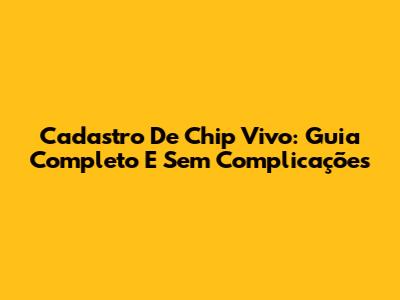 Cadastro De Chip Vivo: Guia Completo E Sem Complicações