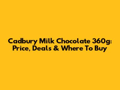 Cadbury Milk Chocolate 360g: Price, Deals & Where To Buy