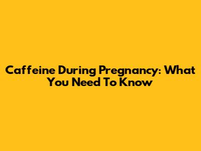 Caffeine During Pregnancy: What You Need To Know
