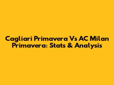 Cagliari Primavera Vs AC Milan Primavera: Stats & Analysis