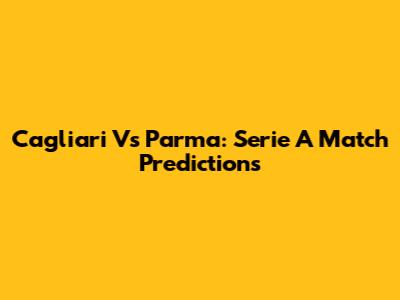 Cagliari Vs Parma: Serie A Match Predictions