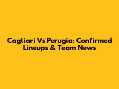 Cagliari Vs Perugia: Confirmed Lineups & Team News
