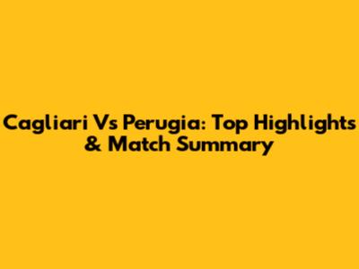 Cagliari Vs Perugia: Top Highlights & Match Summary