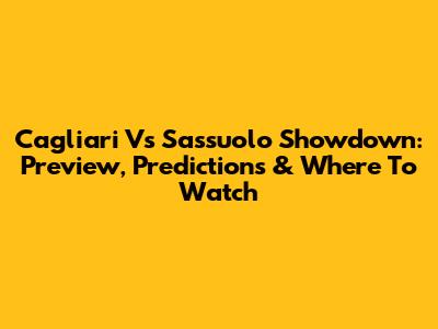 Cagliari Vs Sassuolo Showdown: Preview, Predictions & Where To Watch