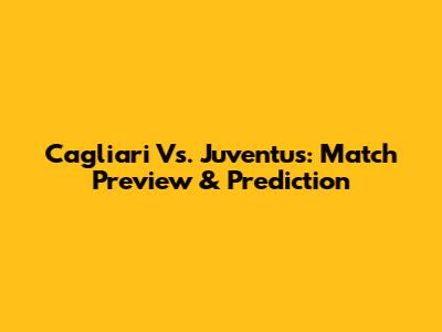 Cagliari Vs. Juventus: Match Preview & Prediction