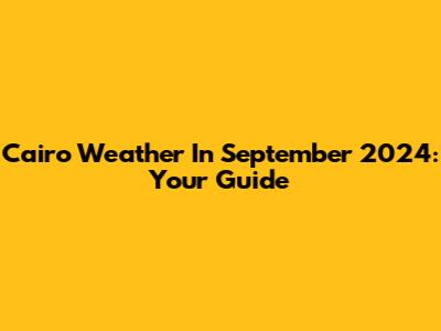 Cairo Weather In September 2024: Your Guide