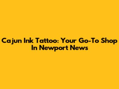 Cajun Ink Tattoo: Your Go-To Shop In Newport News