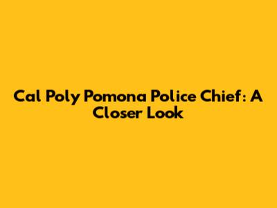 Cal Poly Pomona Police Chief: A Closer Look