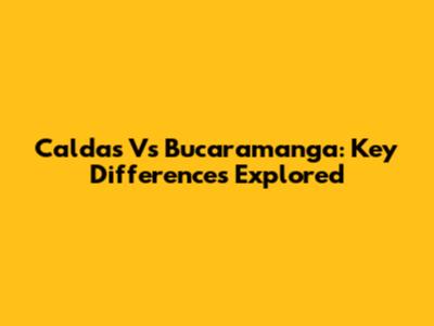 Caldas Vs Bucaramanga: Key Differences Explored