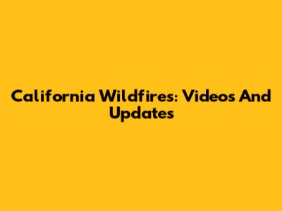 California Wildfires: Videos And Updates