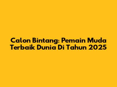 Calon Bintang: Pemain Muda Terbaik Dunia Di Tahun 2025
