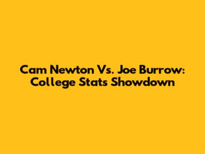 Cam Newton Vs. Joe Burrow: College Stats Showdown