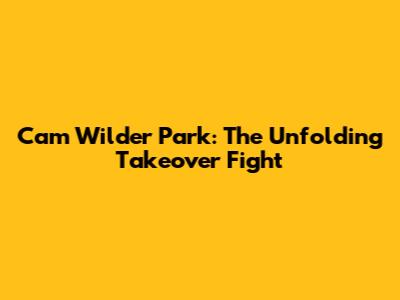 Cam Wilder Park: The Unfolding Takeover Fight