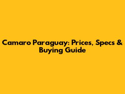 Camaro Paraguay: Prices, Specs & Buying Guide