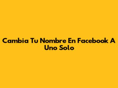 Cambia Tu Nombre En Facebook A Uno Solo