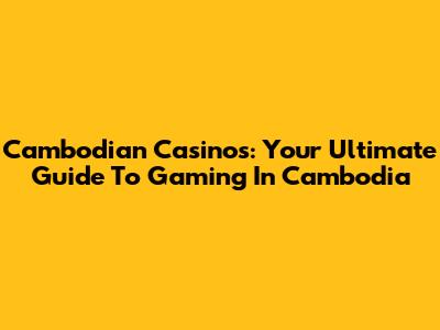 Cambodian Casinos: Your Ultimate Guide To Gaming In Cambodia