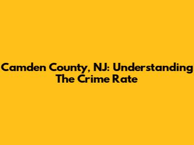Camden County, NJ: Understanding The Crime Rate