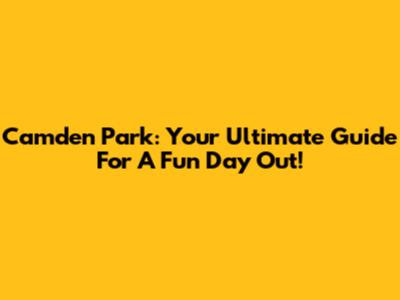Camden Park: Your Ultimate Guide For A Fun Day Out!