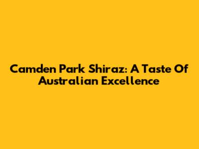 Camden Park Shiraz: A Taste Of Australian Excellence