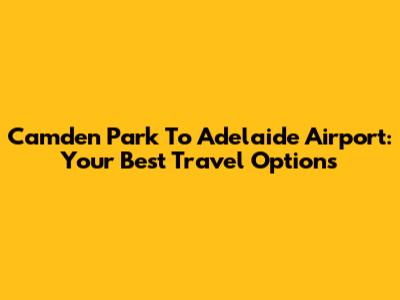Camden Park To Adelaide Airport: Your Best Travel Options
