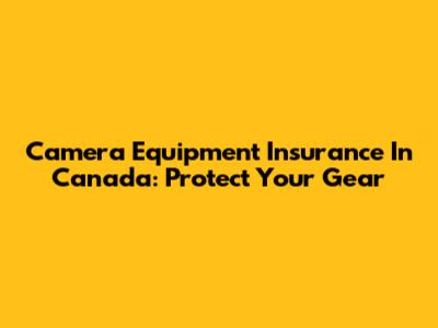 Camera Equipment Insurance In Canada: Protect Your Gear