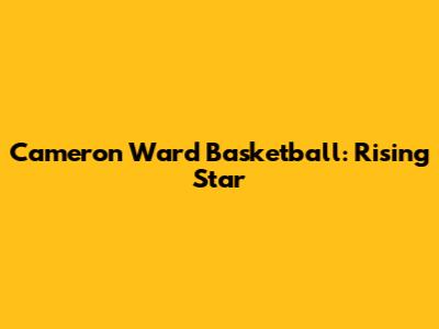 Cameron Ward Basketball: Rising Star