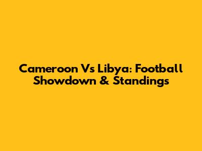 Cameroon Vs Libya: Football Showdown & Standings