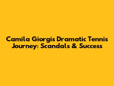Camila Giorgi's Dramatic Tennis Journey: Scandals & Success