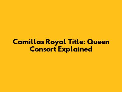 Camilla's Royal Title: Queen Consort Explained