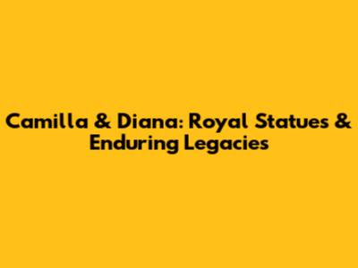 Camilla & Diana: Royal Statues & Enduring Legacies
