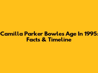 Camilla Parker Bowles Age In 1995: Facts & Timeline