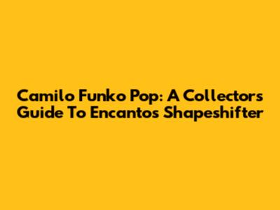 Camilo Funko Pop: A Collector's Guide To Encanto's Shapeshifter