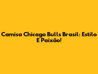 Camisa Chicago Bulls Brasil: Estilo E Paixão!
