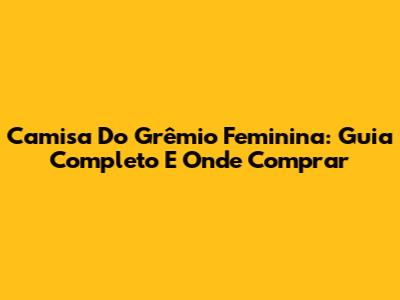 Camisa Do Grêmio Feminina: Guia Completo E Onde Comprar