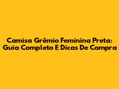 Camisa Grêmio Feminina Preta: Guia Completo E Dicas De Compra