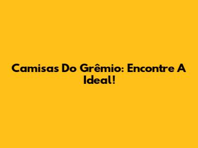 Camisas Do Grêmio: Encontre A Ideal!