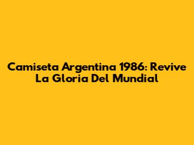 Camiseta Argentina 1986: Revive La Gloria Del Mundial