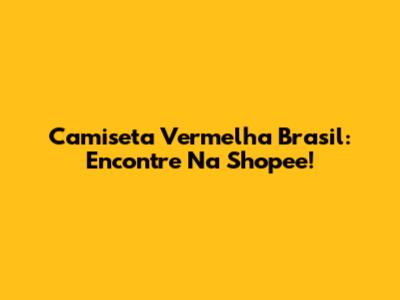 Camiseta Vermelha Brasil: Encontre Na Shopee!