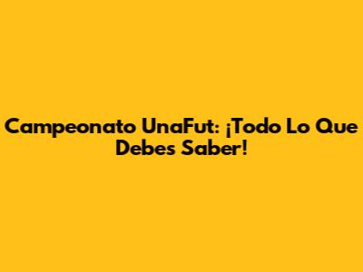 Campeonato UnaFut: ¡Todo Lo Que Debes Saber!