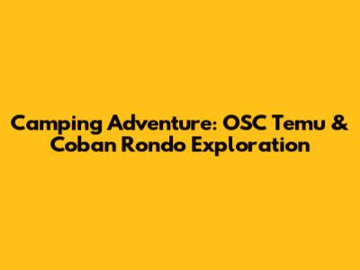Camping Adventure: OSC Temu & Coban Rondo Exploration