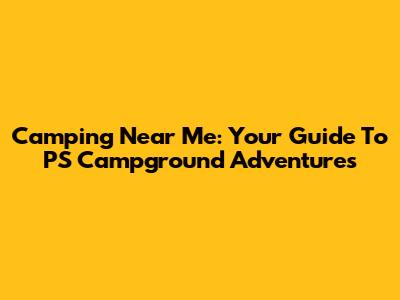 Camping Near Me: Your Guide To PS Campground Adventures