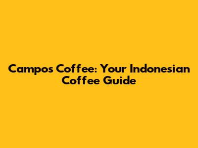 Campos Coffee: Your Indonesian Coffee Guide
