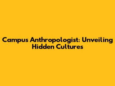 Campus Anthropologist: Unveiling Hidden Cultures
