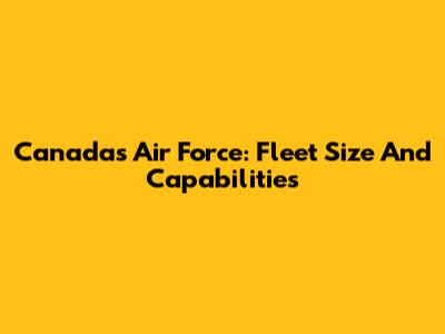 Canada's Air Force: Fleet Size And Capabilities